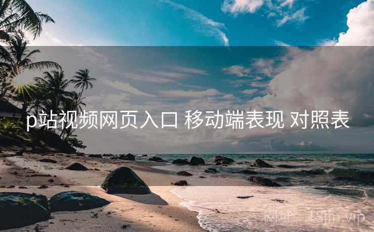 p站视频网页入口 移动端表现 对照表