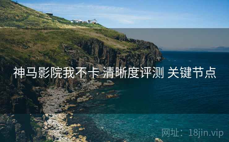 神马影院我不卡 清晰度评测 关键节点