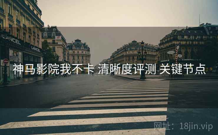 神马影院我不卡 清晰度评测 关键节点