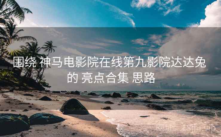 围绕 神马电影院在线第九影院达达兔 的 亮点合集 思路