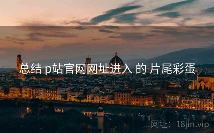 总结 p站官网网址进入 的 片尾彩蛋