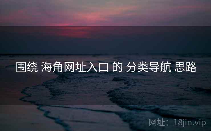 围绕 海角网址入口 的 分类导航 思路