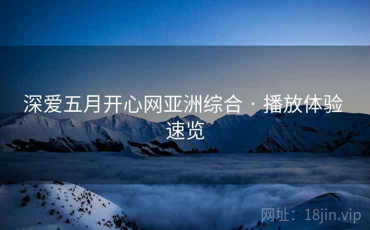 深爱五月开心网亚洲综合 · 播放体验 速览