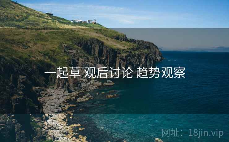 一起草 观后讨论 趋势观察