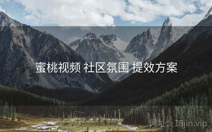 蜜桃视频 社区氛围 提效方案