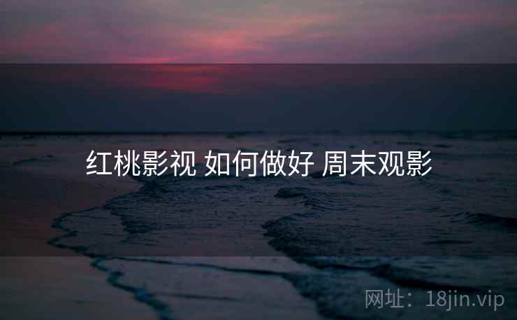 红桃影视 如何做好 周末观影