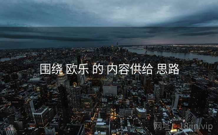围绕 欧乐 的 内容供给 思路