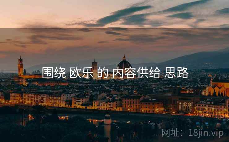 围绕 欧乐 的 内容供给 思路