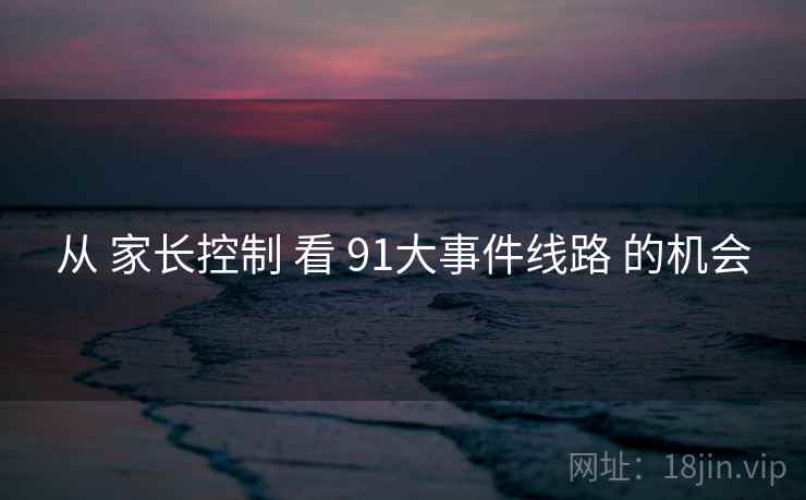 从 家长控制 看 91大事件线路 的机会
