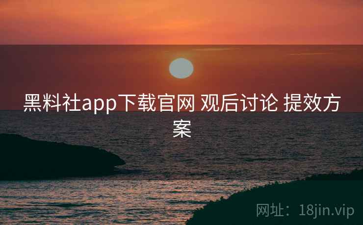 黑料社app下载官网 观后讨论 提效方案