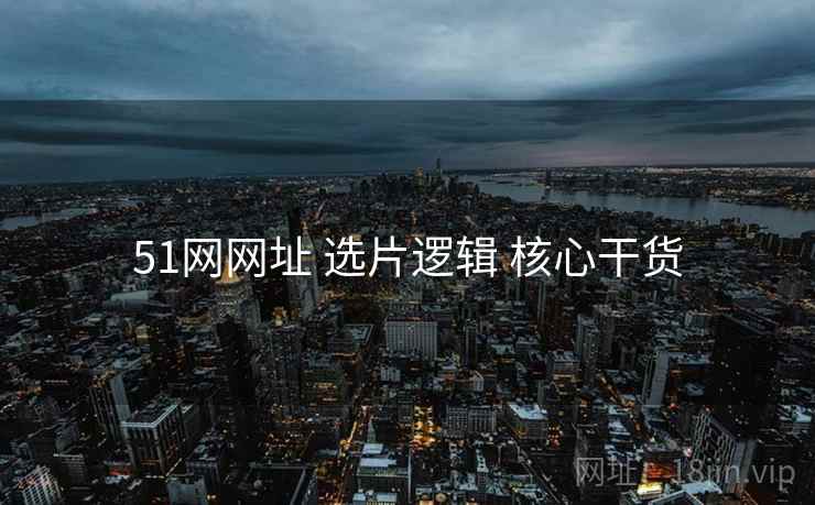 51网网址 选片逻辑 核心干货