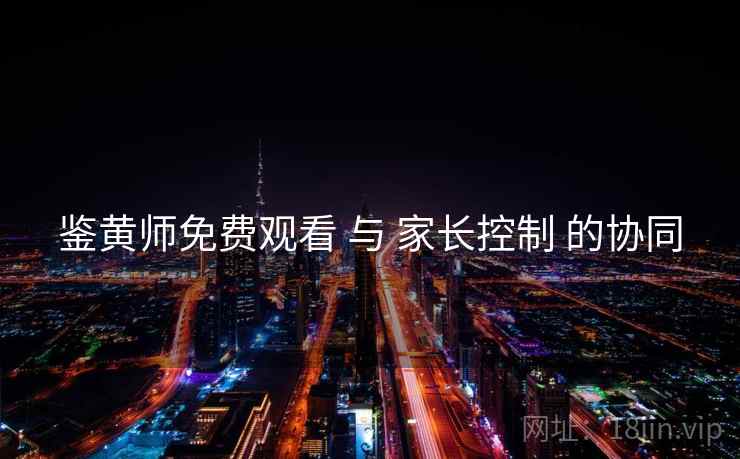 鉴黄师免费观看 与 家长控制 的协同