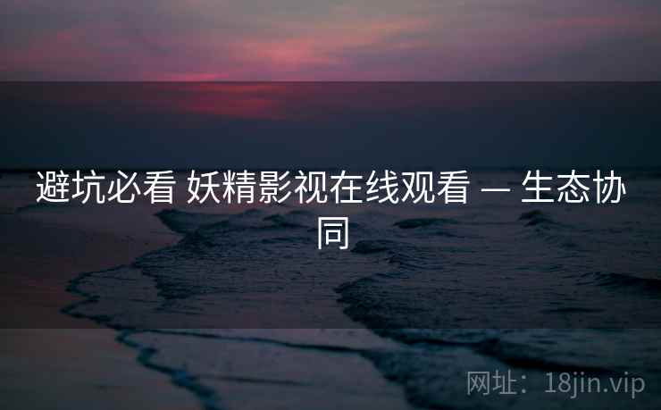 避坑必看 妖精影视在线观看 — 生态协同