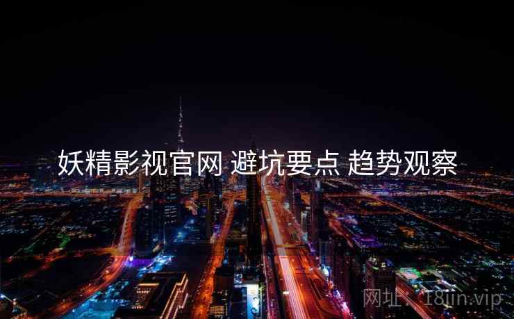 妖精影视官网 避坑要点 趋势观察