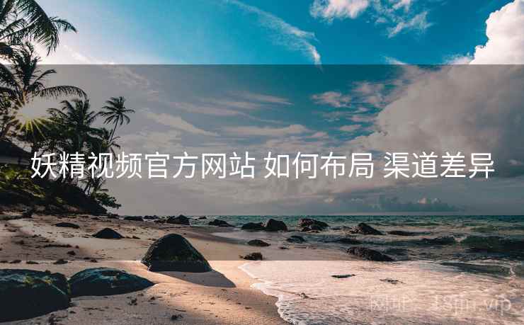 妖精视频官方网站 如何布局 渠道差异
