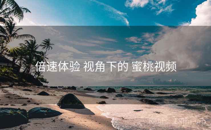 倍速体验 视角下的 蜜桃视频