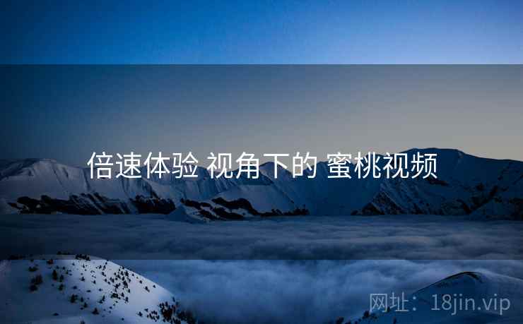 倍速体验 视角下的 蜜桃视频