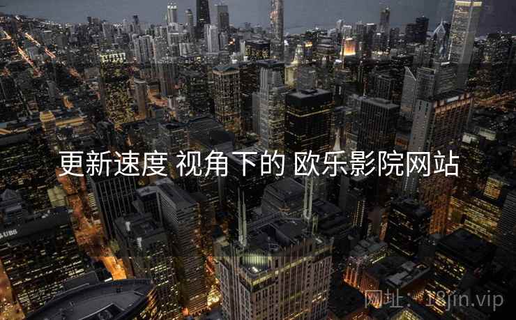 更新速度 视角下的 欧乐影院网站