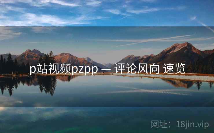 p站视频pzpp — 评论风向 速览