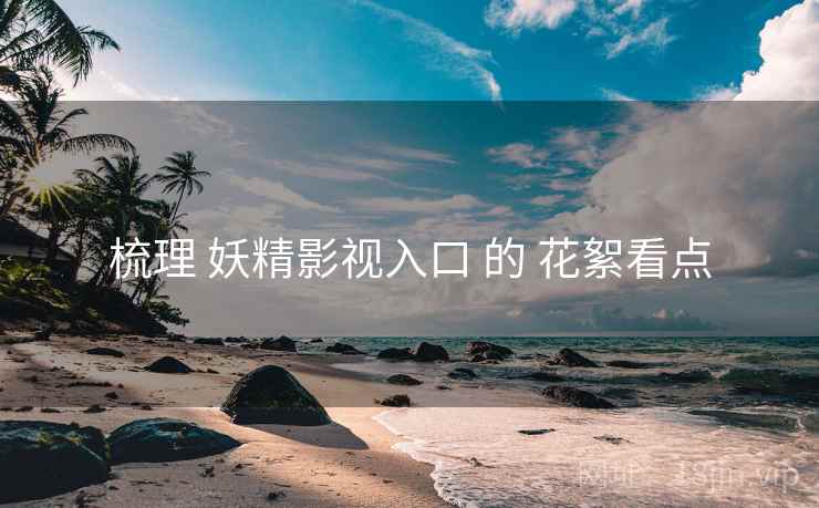 梳理 妖精影视入口 的 花絮看点