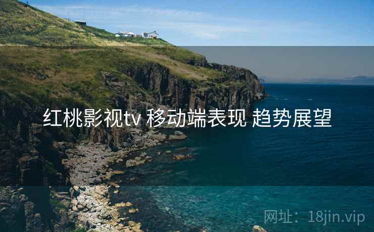 红桃影视tv 移动端表现 趋势展望