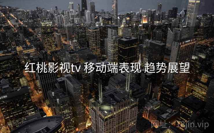 红桃影视tv 移动端表现 趋势展望