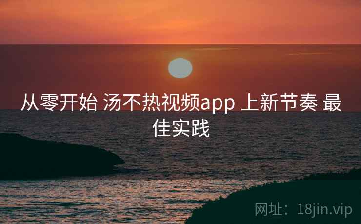 从零开始 汤不热视频app 上新节奏 最佳实践