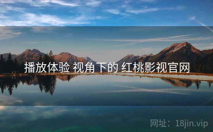 播放体验 视角下的 红桃影视官网