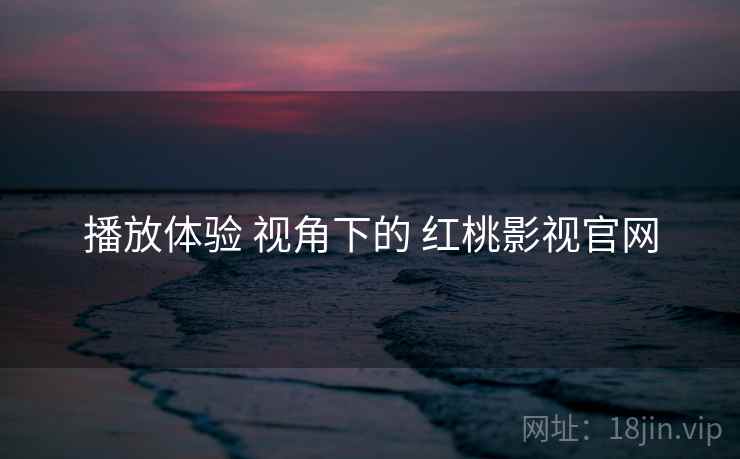 播放体验 视角下的 红桃影视官网