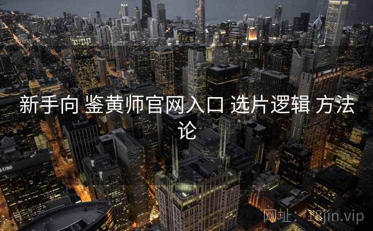 新手向 鉴黄师官网入口 选片逻辑 方法论