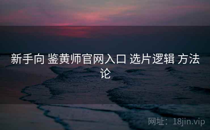 新手向 鉴黄师官网入口 选片逻辑 方法论
