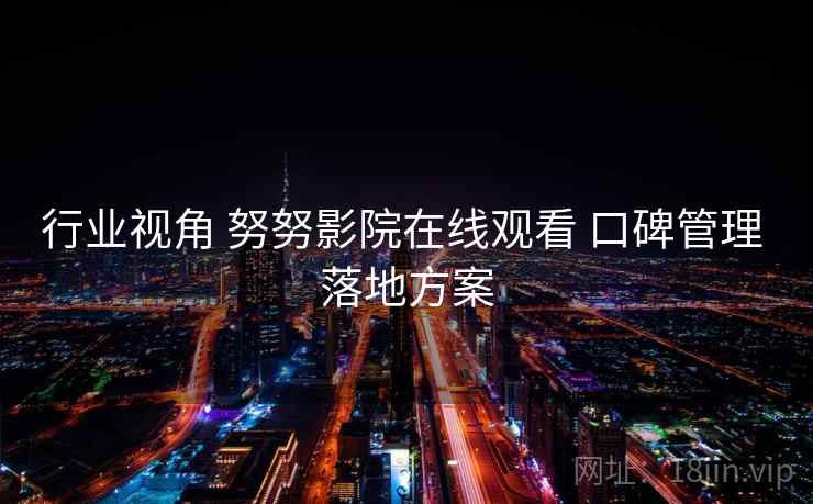 行业视角 努努影院在线观看 口碑管理 落地方案