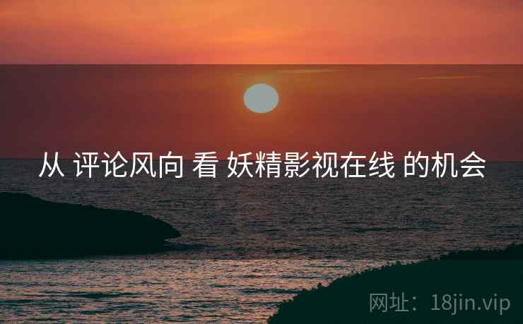 从 评论风向 看 妖精影视在线 的机会