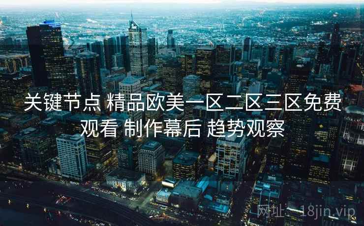 关键节点 精品欧美一区二区三区免费观看 制作幕后 趋势观察