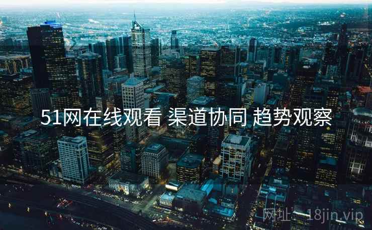 51网在线观看 渠道协同 趋势观察