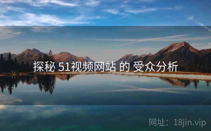 探秘 51视频网站 的 受众分析