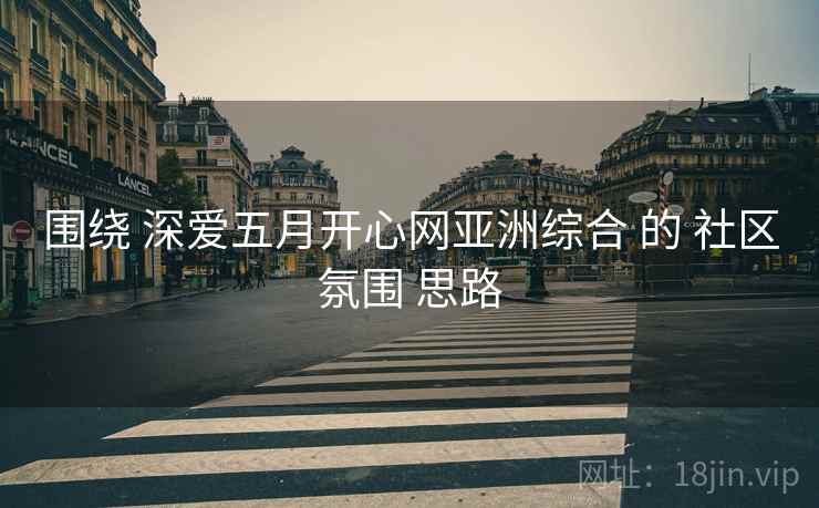 围绕 深爱五月开心网亚洲综合 的 社区氛围 思路