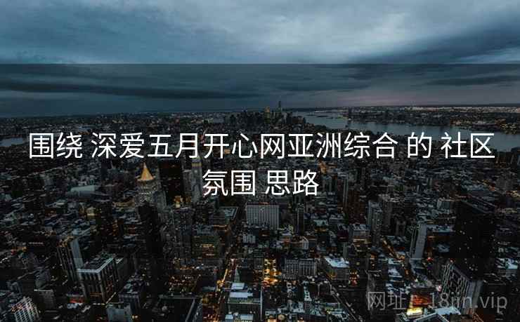 围绕 深爱五月开心网亚洲综合 的 社区氛围 思路