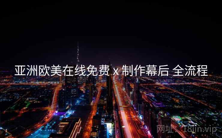 亚洲欧美在线免费 x 制作幕后 全流程
