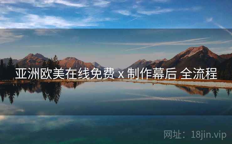 亚洲欧美在线免费 x 制作幕后 全流程