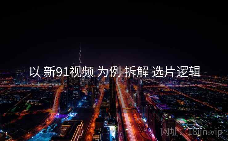 以 新91视频 为例 拆解 选片逻辑