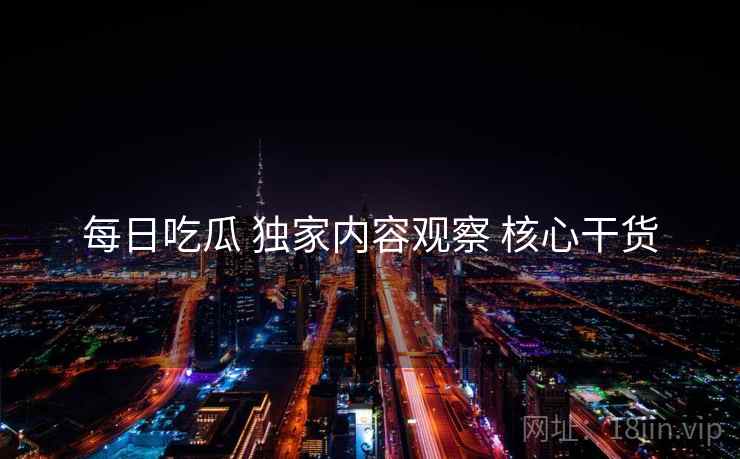 每日吃瓜 独家内容观察 核心干货