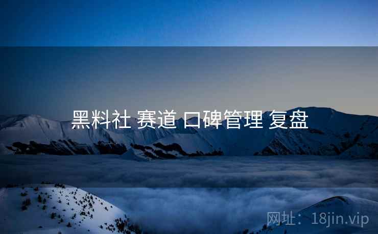 黑料社 赛道 口碑管理 复盘