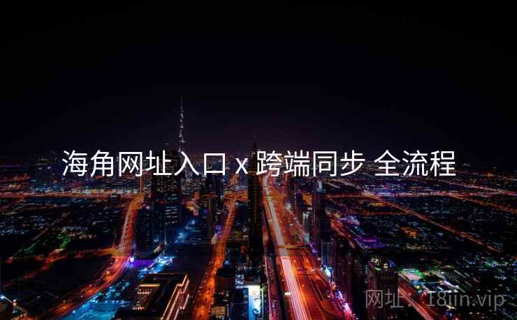 海角网址入口 x 跨端同步 全流程