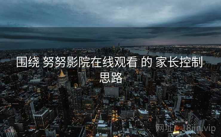 围绕 努努影院在线观看 的 家长控制 思路