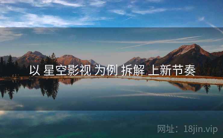 以 星空影视 为例 拆解 上新节奏