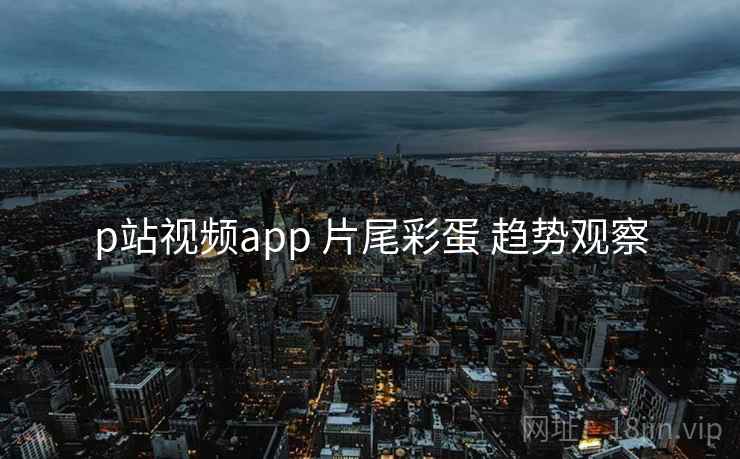 p站视频app 片尾彩蛋 趋势观察