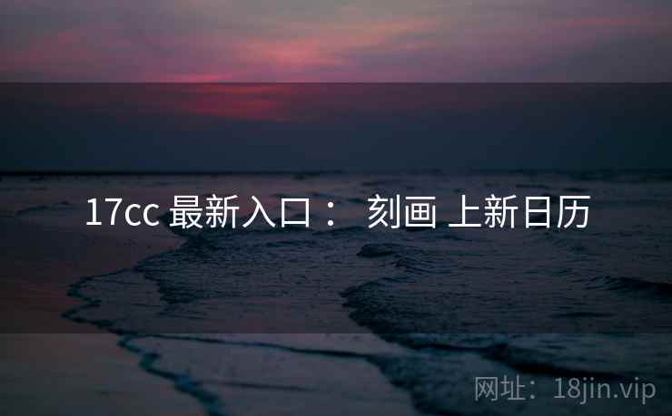 17cc 最新入口 ： 刻画 上新日历