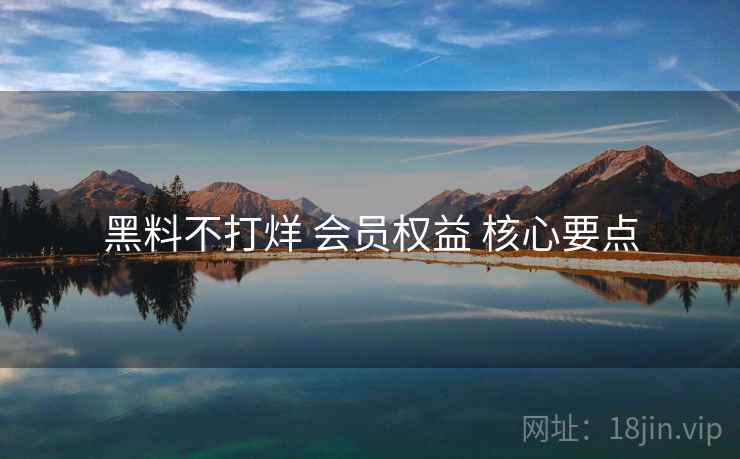 黑料不打烊 会员权益 核心要点