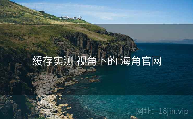 缓存实测 视角下的 海角官网